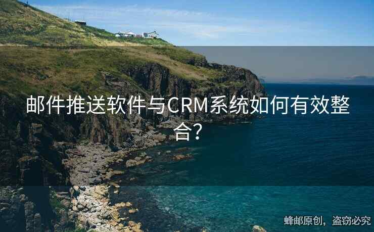 郵件推送軟件與CRM系統(tǒng)如何有效整合？
