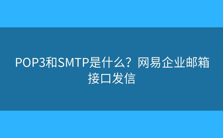 POP3和SMTP是什么？網易企業(yè)郵箱接口發(fā)信
