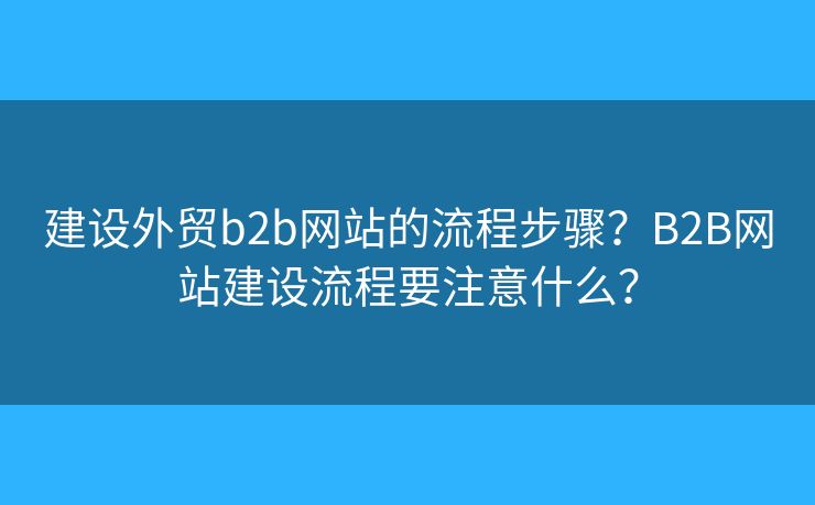 建設(shè)外貿(mào)b2b網(wǎng)站的流程步驟？B2B網(wǎng)站建設(shè)流程要注意什么？