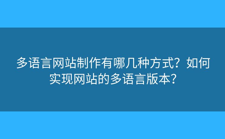 多語言網(wǎng)站制作有哪幾種方式？如何實現(xiàn)網(wǎng)站的多語言版本？