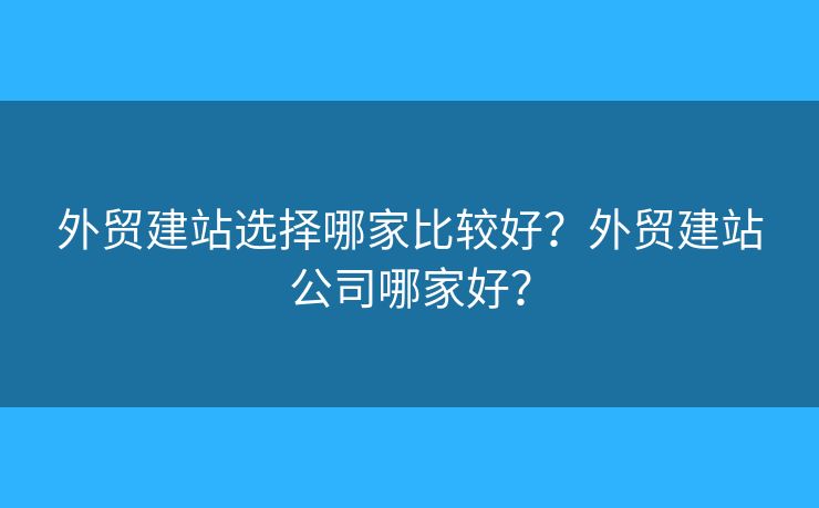 外貿(mào)建站選擇哪家比較好？外貿(mào)建站公司哪家好？