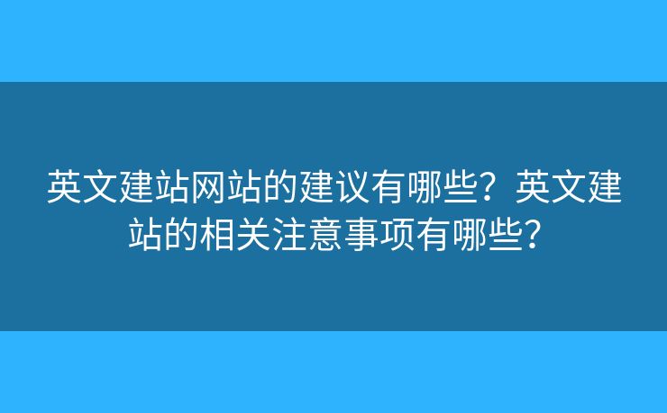 英文建站網(wǎng)站的建議有哪些？英文建站的相關(guān)注意事項(xiàng)有哪些？