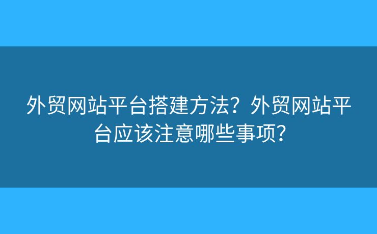 外貿(mào)網(wǎng)站平臺搭建方法？外貿(mào)網(wǎng)站平臺應(yīng)該注意哪些事項？