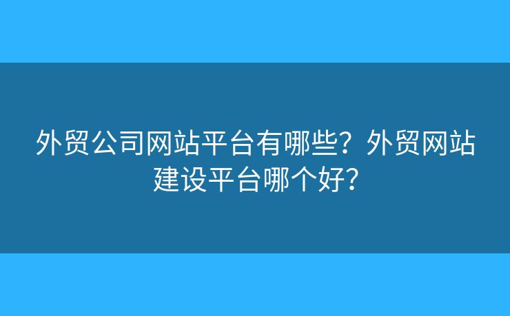 外貿(mào)公司網(wǎng)站平臺(tái)有哪些？外貿(mào)網(wǎng)站建設(shè)平臺(tái)哪個(gè)好？