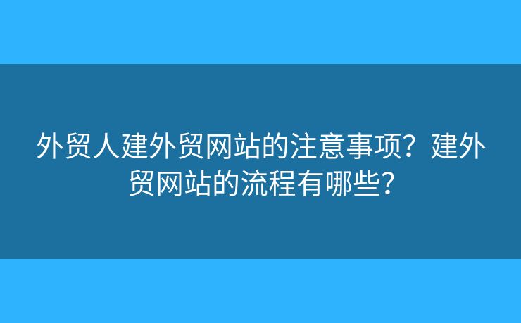外貿(mào)人建外貿(mào)網(wǎng)站的注意事項(xiàng)？建外貿(mào)網(wǎng)站的流程有哪些？