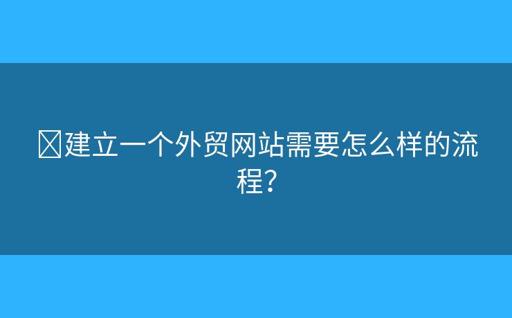 ?建立一個(gè)外貿(mào)網(wǎng)站需要怎么樣的流程？