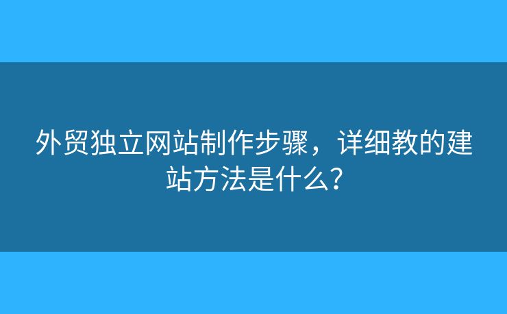 外貿(mào)獨(dú)立網(wǎng)站制作步驟，詳細(xì)教的建站方法是什么？