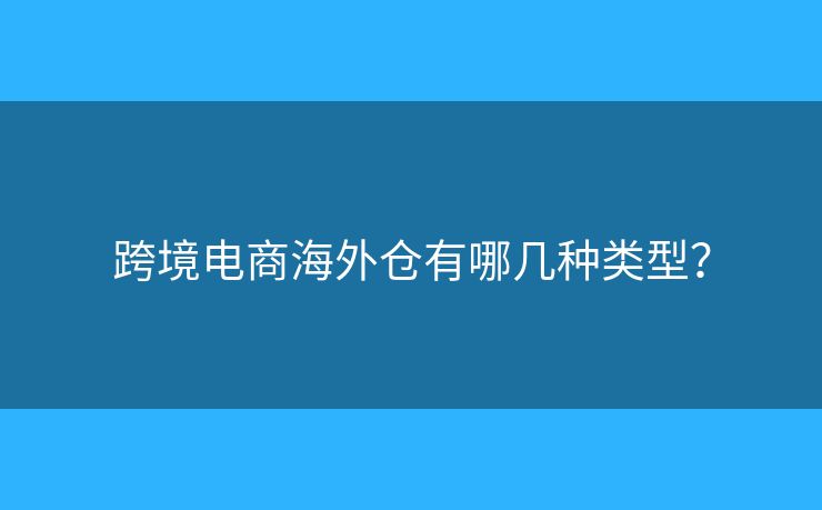 跨境電商海外倉(cāng)有哪幾種類型？