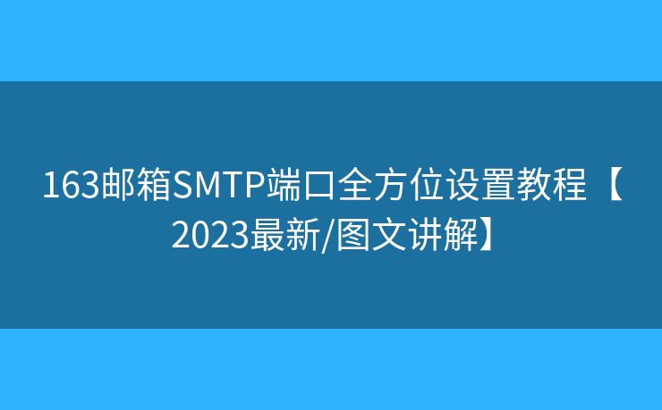 163郵箱SMTP端口全方位設置教程【2023最新/圖文講解】