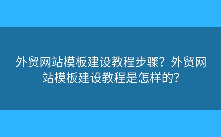 外貿(mào)網(wǎng)站模板建設(shè)教程步驟？外貿(mào)網(wǎng)站模板建設(shè)教程是怎樣的？