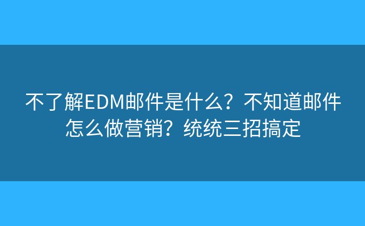 不了解EDM郵件是什么？不知道郵件怎么做營(yíng)銷？統(tǒng)統(tǒng)三招搞定
