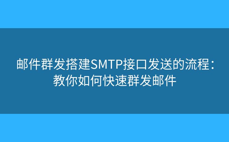 郵件群發(fā)搭建SMTP接口發(fā)送的流程：教你如何快速群發(fā)郵件