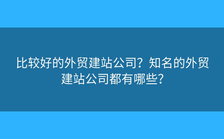 比較好的外貿(mào)建站公司？知名的外貿(mào)建站公司都有哪些？