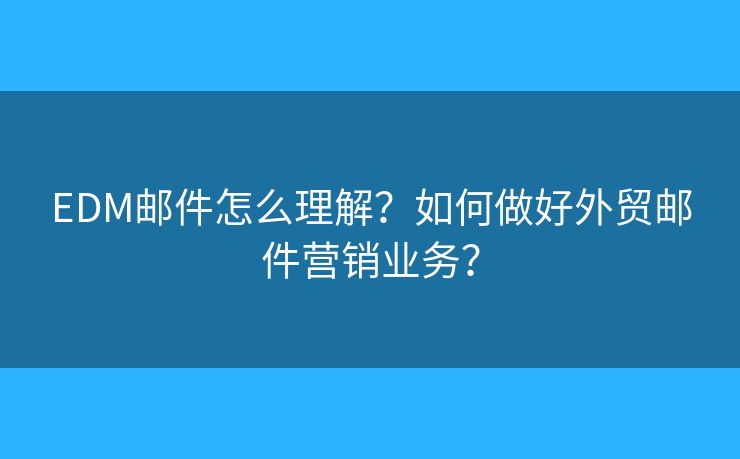 EDM郵件怎么理解？如何做好外貿郵件營銷業(yè)務？