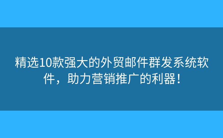 精選10款強(qiáng)大的外貿(mào)郵件群發(fā)系統(tǒng)軟件，助力營(yíng)銷(xiāo)推廣的利器！