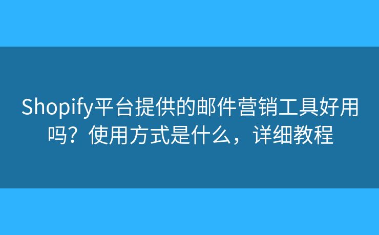 Shopify平臺提供的郵件營銷工具好用嗎？使用方式是什么，詳細教程