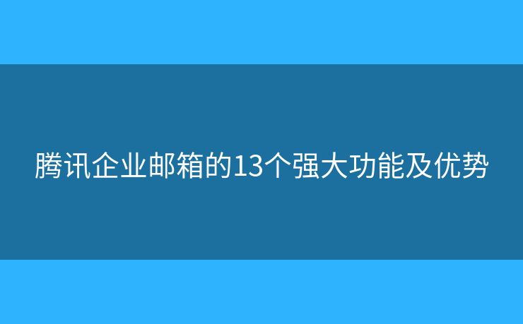 騰訊企業(yè)郵箱的13個強大功能及優(yōu)勢