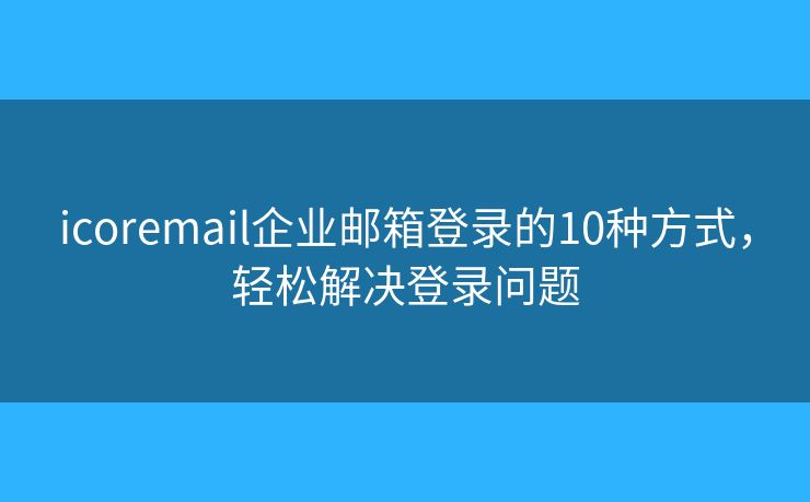 icoremail企業(yè)郵箱登錄的10種方式，輕松解決登錄問題