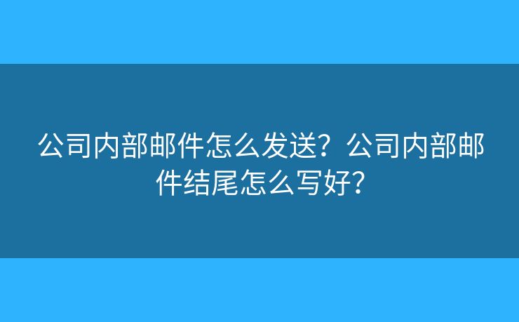 公司內(nèi)部郵件怎么發(fā)送？公司內(nèi)部郵件結(jié)尾怎么寫(xiě)好？