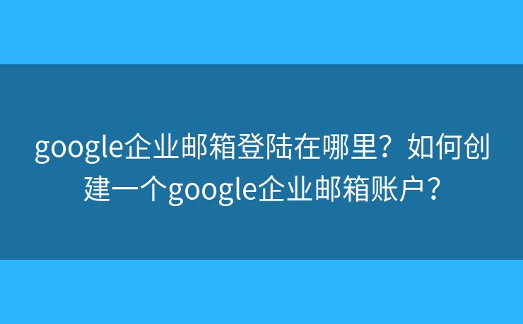 google企業(yè)郵箱登陸在哪里？如何創(chuàng)建一個(gè)google企業(yè)郵箱賬戶？