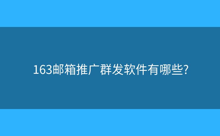 163郵箱推廣群發(fā)軟件有哪些?