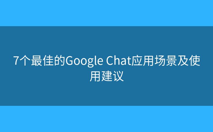 7個最佳的Google Chat應(yīng)用場景及使用建議