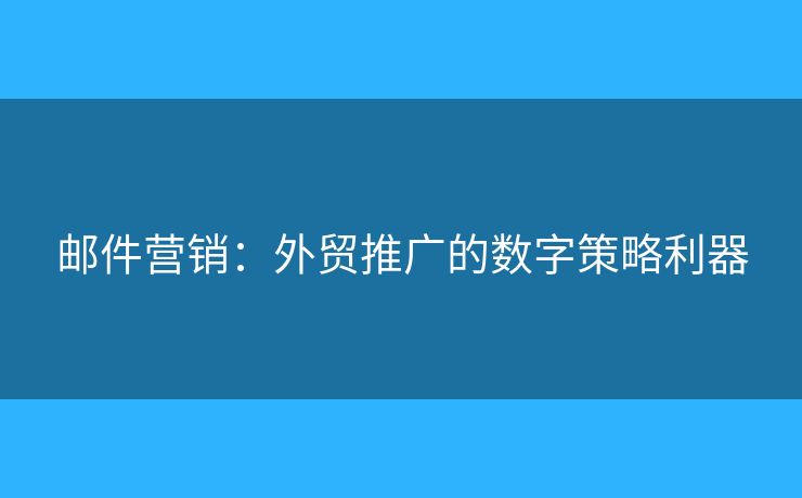 郵件營銷：外貿(mào)推廣的數(shù)字策略利器