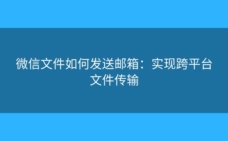 微信文件如何發(fā)送郵箱：實(shí)現(xiàn)跨平臺(tái)文件傳輸