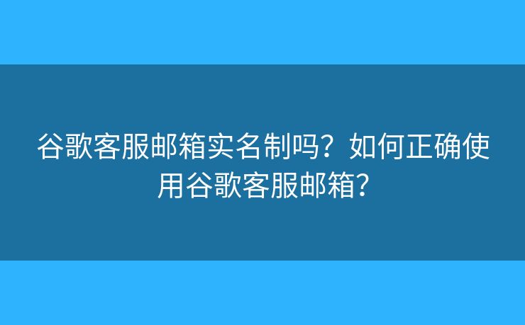 谷歌客服郵箱實名制嗎？如何正確使用谷歌客服郵箱？