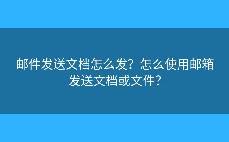 郵件發(fā)送文檔怎么發(fā)？怎么使用郵箱發(fā)送文檔或文件？
