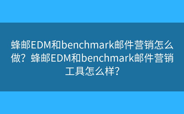 蜂郵EDM和benchmark郵件營銷怎么做？蜂郵EDM和benchmark郵件營銷工具怎么樣？