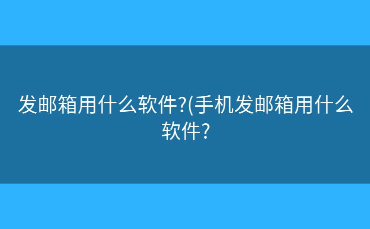 發(fā)郵箱用什么軟件?(手機(jī)發(fā)郵箱用什么軟件?