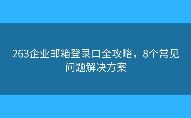 263企業(yè)郵箱登錄口全攻略，8個常見問題解決方案