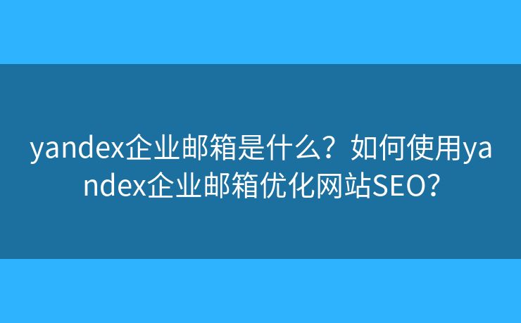 yandex企業(yè)郵箱是什么？如何使用yandex企業(yè)郵箱優(yōu)化網(wǎng)站SEO？