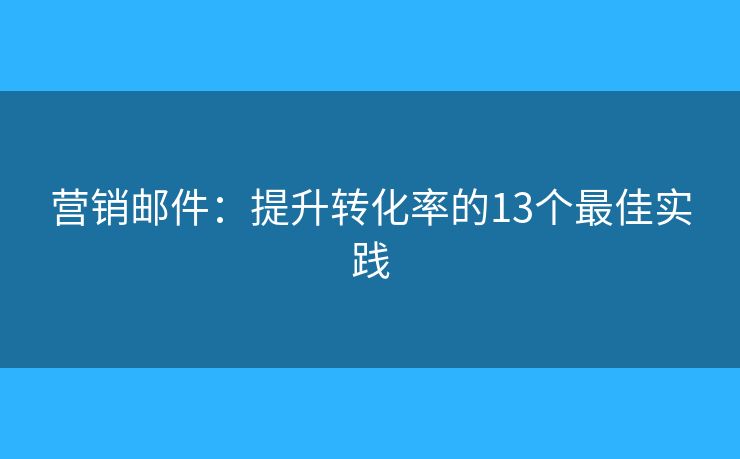 營銷郵件：提升轉(zhuǎn)化率的13個(gè)最佳實(shí)踐