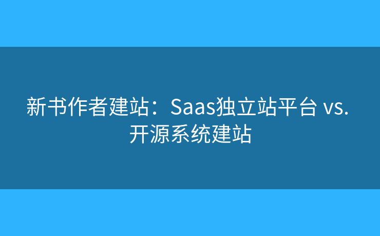 新書作者建站：Saas獨立站平臺 vs. 開源系統(tǒng)建站