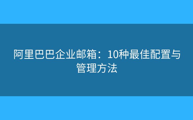 阿里巴巴企業(yè)郵箱：10種最佳配置與管理方法