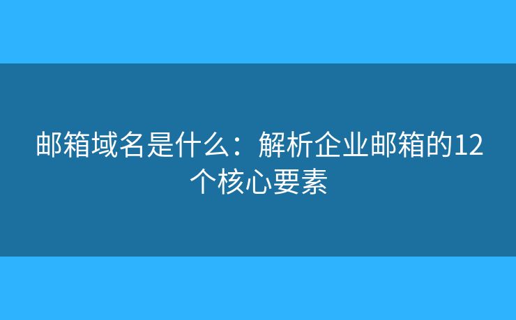 郵箱域名是什么：解析企業(yè)郵箱的12個(gè)核心要素