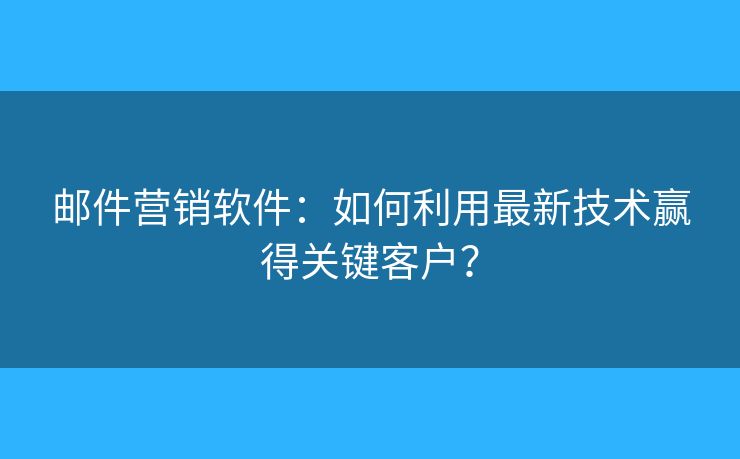 郵件營銷軟件：如何利用最新技術(shù)贏得關(guān)鍵客戶？