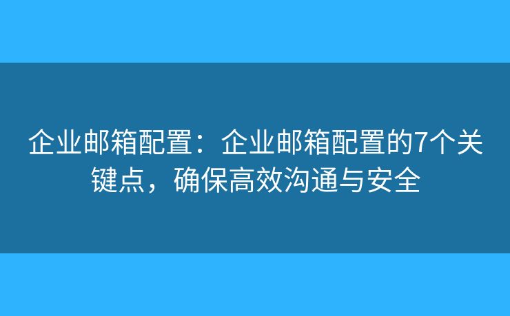 企業(yè)郵箱配置：企業(yè)郵箱配置的7個(gè)關(guān)鍵點(diǎn)，確保高效溝通與安全