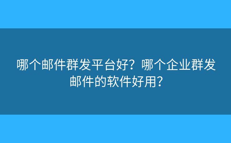 哪個郵件群發(fā)平臺好？哪個企業(yè)群發(fā)郵件的軟件好用？