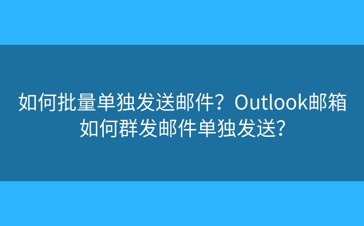 如何批量單獨(dú)發(fā)送郵件？Outlook郵箱如何群發(fā)郵件單獨(dú)發(fā)送？