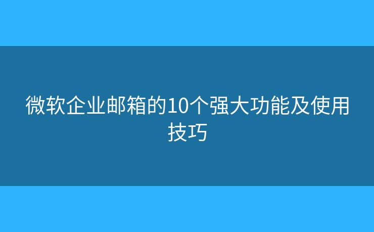 微軟企業(yè)郵箱的10個強大功能及使用技巧