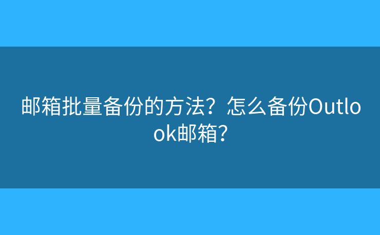 郵箱批量備份的方法？怎么備份Outlook郵箱？