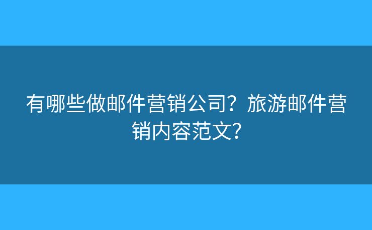 有哪些做郵件營(yíng)銷(xiāo)公司？旅游郵件營(yíng)銷(xiāo)內(nèi)容范文？