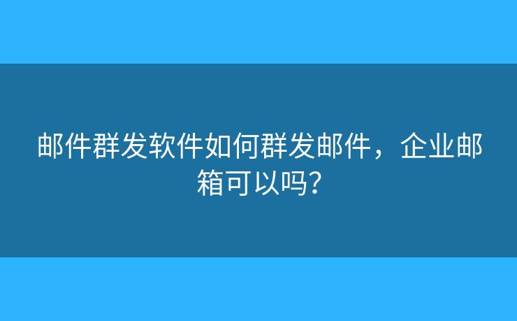 郵件群發(fā)軟件如何群發(fā)郵件，企業(yè)郵箱可以嗎？