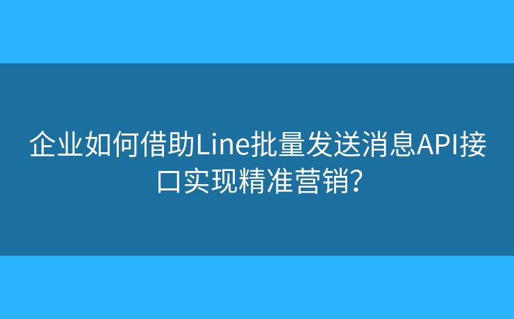 企業(yè)如何借助Line批量發(fā)送消息API接口實現(xiàn)精準(zhǔn)營銷？
