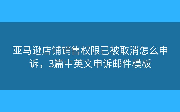 亞馬遜店鋪銷售權(quán)限已被取消怎么申訴，3篇中英文申訴郵件模板
