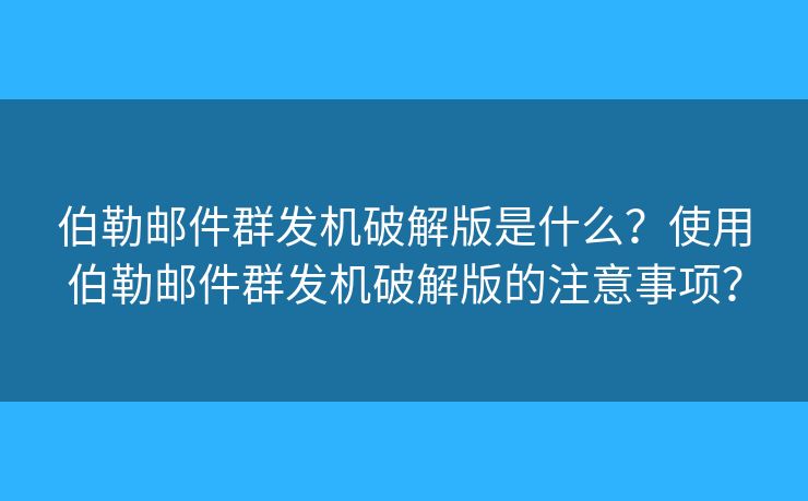 伯勒郵件群發(fā)機破解版是什么？使用伯勒郵件群發(fā)機破解版的注意事項？