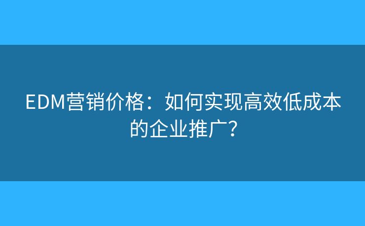 EDM營銷價格：如何實現(xiàn)高效低成本的企業(yè)推廣？